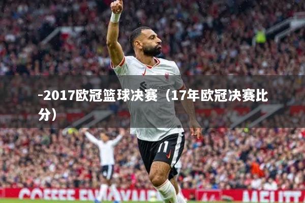 -2017欧冠篮球决赛（17年欧冠决赛比分）