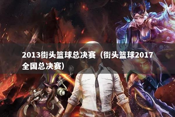 2013街头篮球总决赛（街头篮球2017全国总决赛）