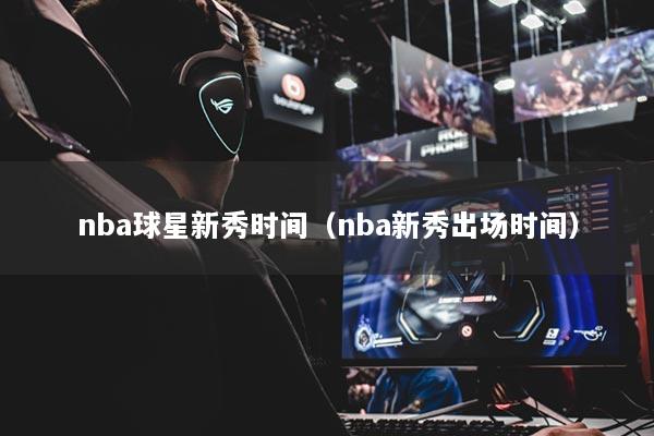 nba球星新秀时间（nba新秀出场时间）