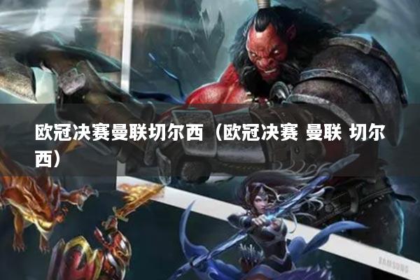 欧冠决赛曼联切尔西（欧冠决赛 曼联 切尔西）