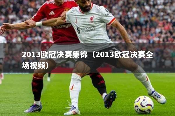 2013欧冠决赛集锦(2013欧冠决赛全场视频)