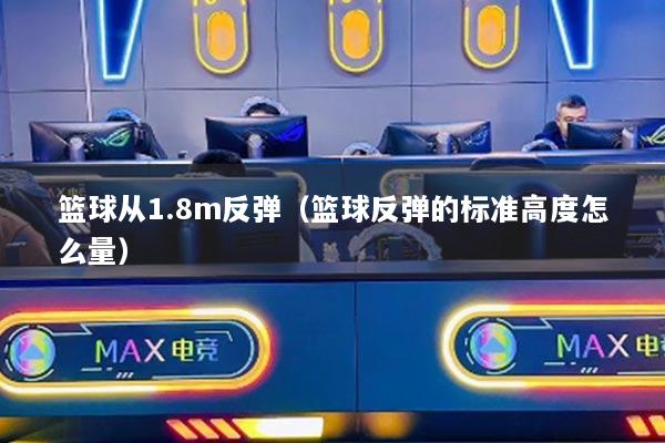 篮球从1.8m反弹(篮球反弹的标准高度怎么量)