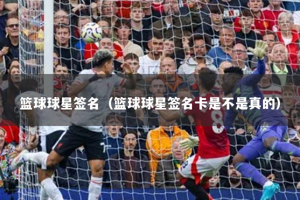 篮球球星签名（篮球球星签名卡是不是真的）