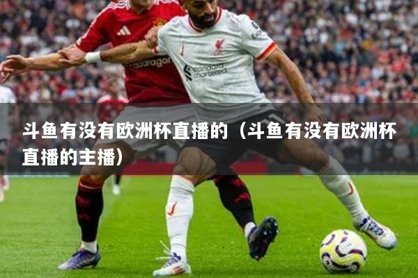 斗鱼有没有欧洲杯直播的（斗鱼有没有欧洲杯直播的主播）