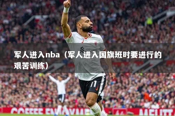 军人进入nba(军人进入国旗班时要进行的艰苦训练)