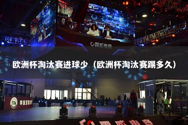 欧洲杯淘汰赛进球少(欧洲杯淘汰赛踢多久)