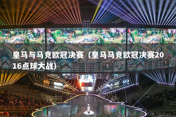 皇马与马竞欧冠决赛（皇马马竞欧冠决赛2016点球大战）