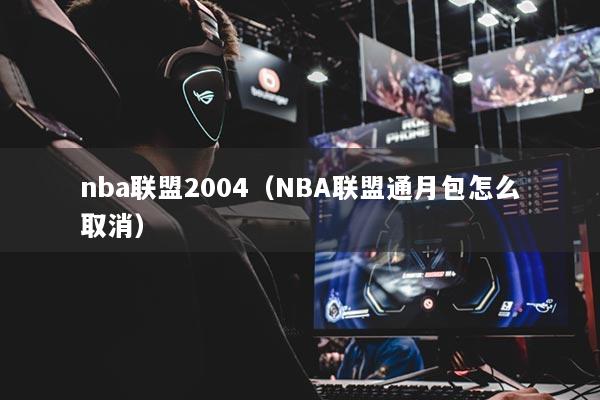 nba联盟2004（NBA联盟通月包怎么取消）