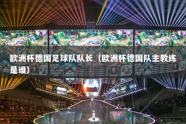 欧洲杯德国足球队队长（欧洲杯德国队主教练是谁）