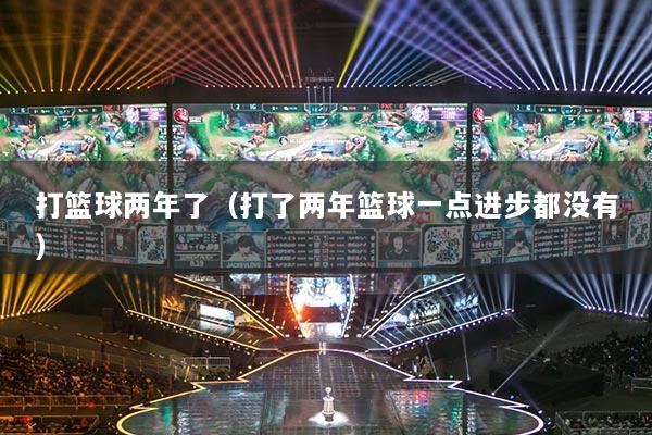 打篮球两年了（打了两年篮球一点进步都没有）