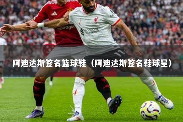 阿迪达斯签名篮球鞋（阿迪达斯签名鞋球星）