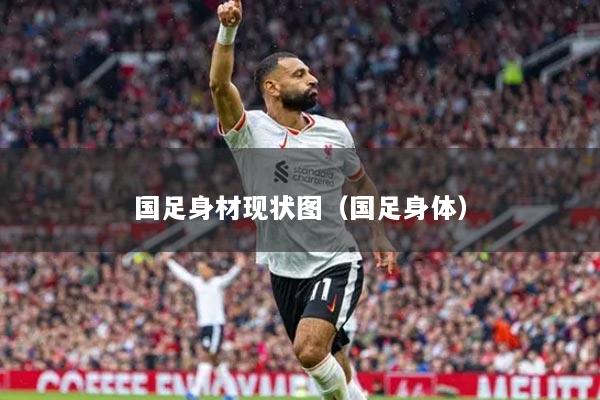 国足身材现状图（国足身体）