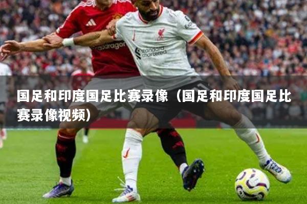 国足和印度国足比赛录像（国足和印度国足比赛录像视频）