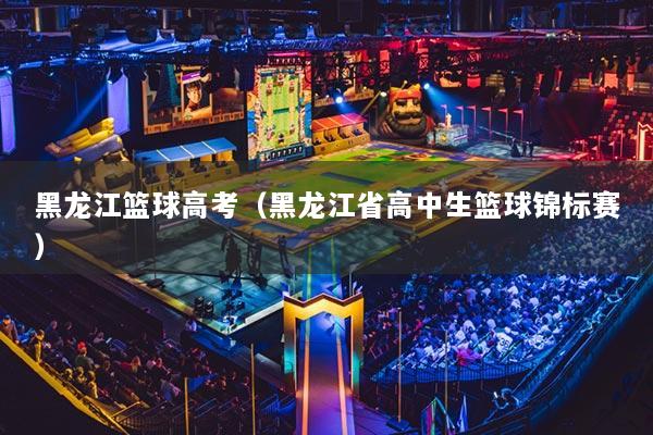 黑龙江篮球高考（黑龙江省高中生篮球锦标赛）