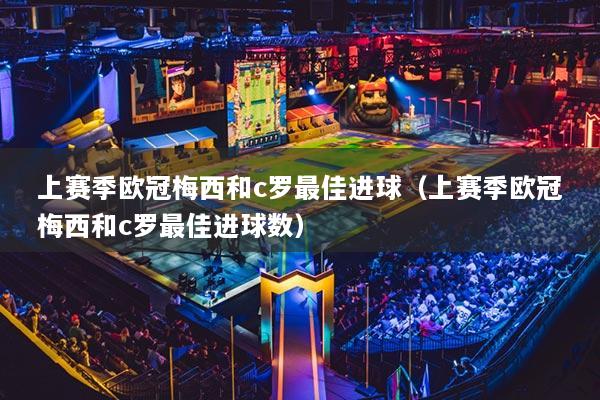 上赛季欧冠梅西和c罗最佳进球（上赛季欧冠梅西和c罗最佳进球数）