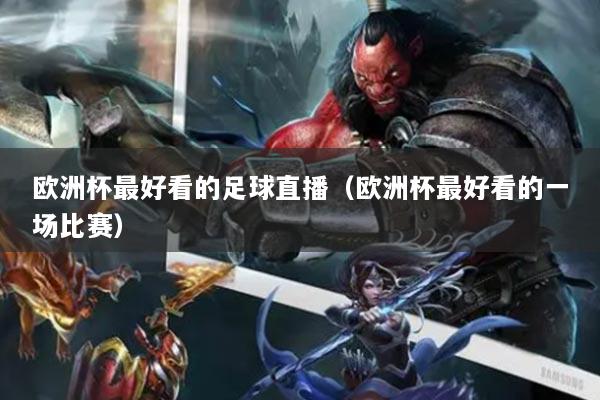 欧洲杯最好看的足球直播（欧洲杯最好看的一场比赛）