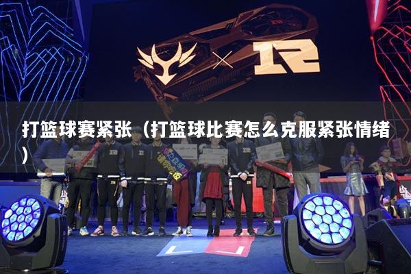 打篮球赛紧张（打篮球比赛怎么克服紧张情绪）